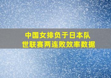 中国女排负于日本队 世联赛两连败效率数据